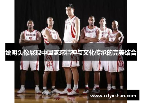 姚明头像展现中国篮球精神与文化传承的完美结合